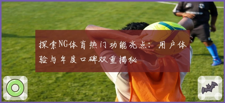 探索NG体育热门功能亮点：用户体验与年度口碑双重揭秘