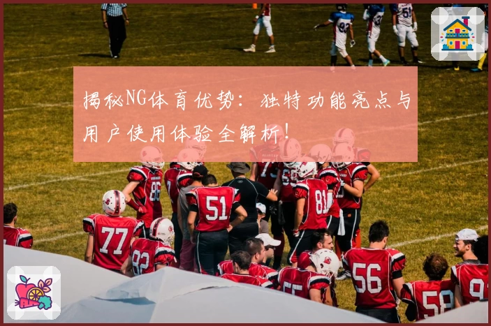 揭秘NG体育优势：独特功能亮点与用户使用体验全解析！