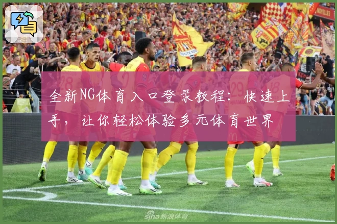 全新NG体育入口登录教程:快速上手,让你轻松体验多元体育世界