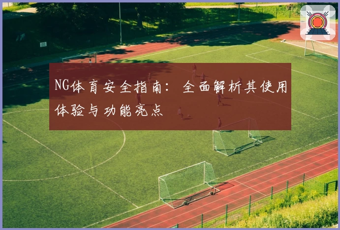NG体育安全指南：全面解析其使用体验与功能亮点