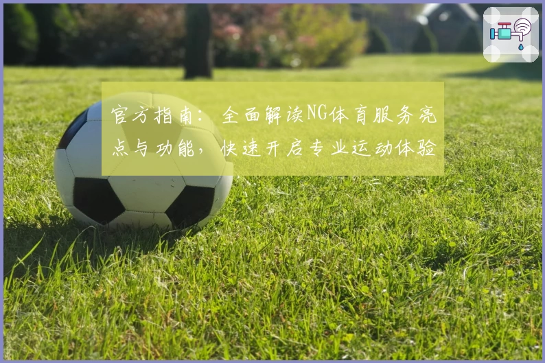 官方指南：全面解读NG体育服务亮点与功能，快速开启专业运动体验