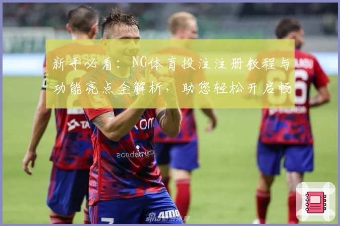 新手必看：NG体育投注注册教程与功能亮点全解析，助您轻松开启畅快运动体验
