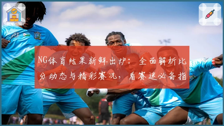 NG体育结果新鲜出炉：全面解析比分动态与精彩赛况，看赛迷必备指南！