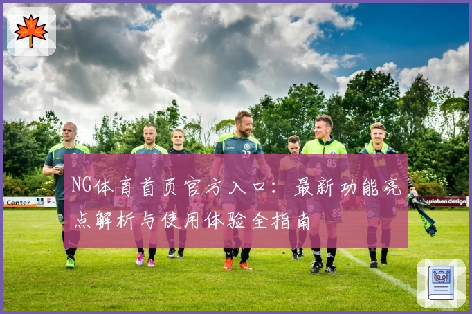 NG体育首页官方入口：最新功能亮点解析与使用体验全指南