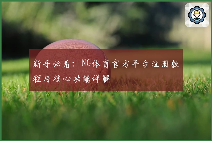 新手必看：NG体育官方平台注册教程与核心功能详解