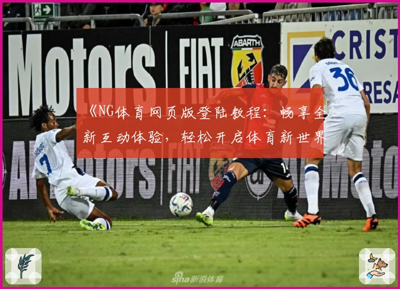 《NG体育网页版登陆教程：畅享全新互动体验，轻松开启体育新世界》