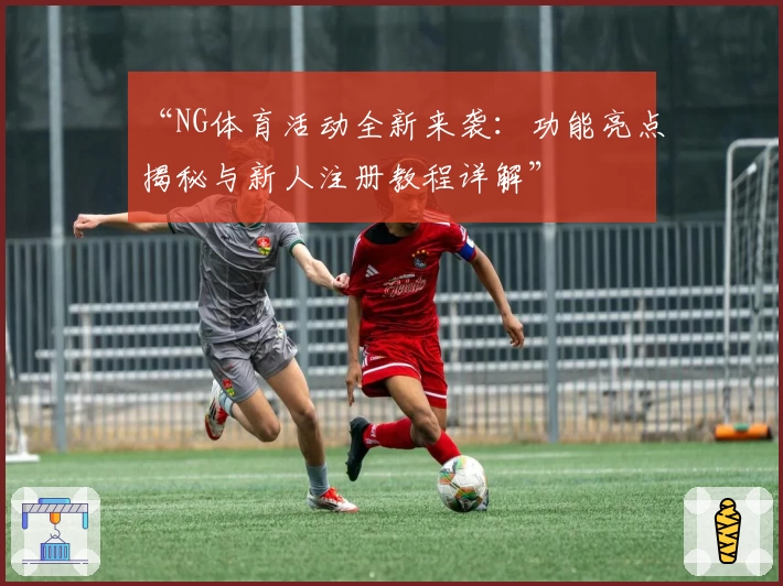 “NG体育活动全新来袭：功能亮点揭秘与新人注册教程详解”