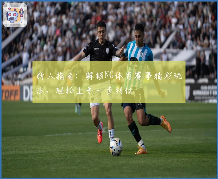 新人指南:解锁NG体育赛事精彩玩法,轻松上手一步到位