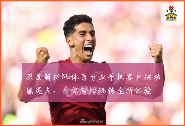 深度解析NG体育专业手机客户端功能亮点，让你轻松玩转全新体验