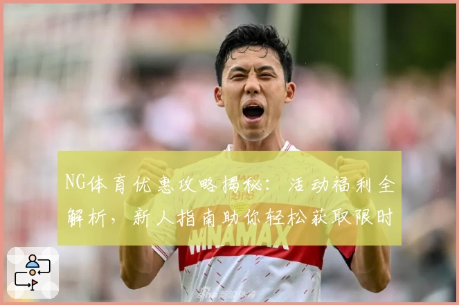 NG体育优惠攻略揭秘：活动福利全解析，新人指南助你轻松获取限时特惠