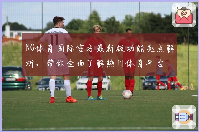 NG体育国际官方最新版功能亮点解析，带你全面了解热门体育平台