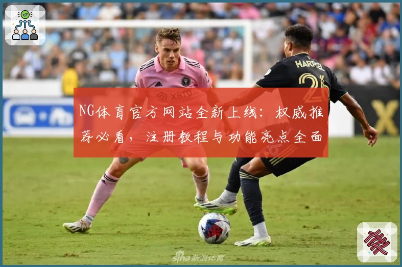 NG体育官方网站全新上线：权威推荐必看，注册教程与功能亮点全面解析