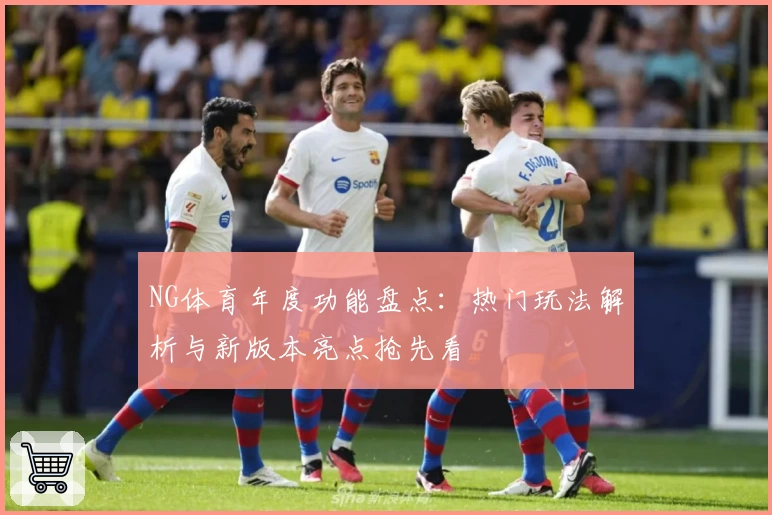 NG体育年度功能盘点：热门玩法解析与新版本亮点抢先看