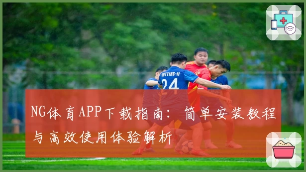 NG体育APP下载指南：简单安装教程与高效使用体验解析