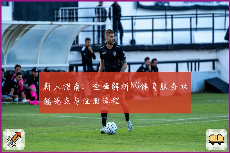 新人指南:全面解析NG体育服务功能亮点与注册流程