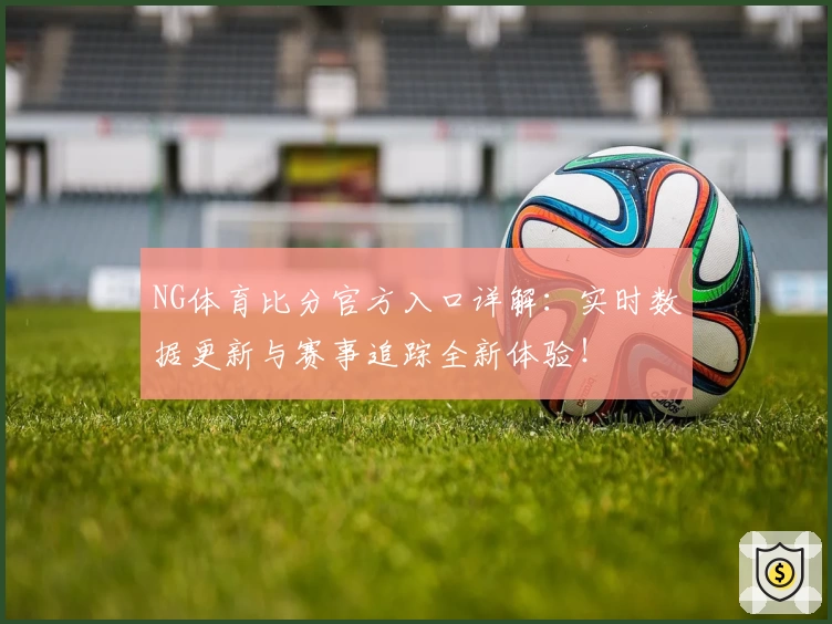 NG体育比分官方入口详解：实时数据更新与赛事追踪全新体验！