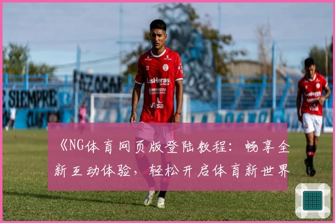 《NG体育网页版登陆教程：畅享全新互动体验，轻松开启体育新世界》