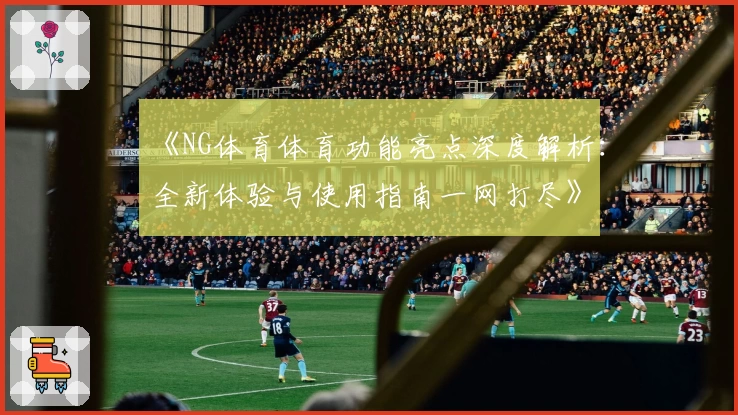 《NG体育体育功能亮点深度解析：全新体验与使用指南一网打尽》