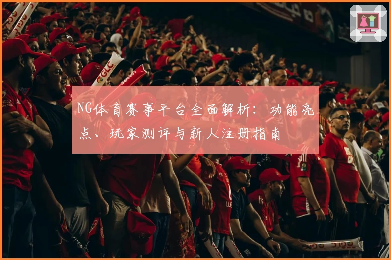 NG体育赛事平台全面解析：功能亮点、玩家测评与新人注册指南
