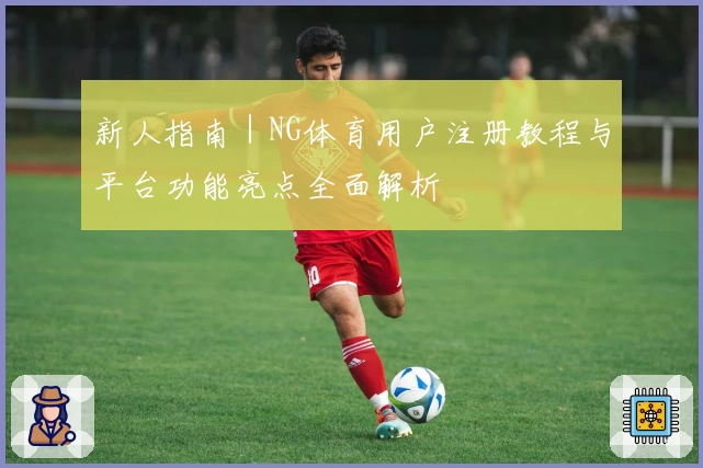 新人指南｜NG体育用户注册教程与平台功能亮点全面解析