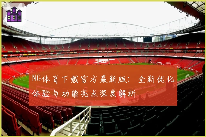 NG体育下载官方最新版：全新优化体验与功能亮点深度解析