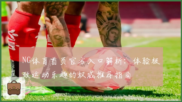 NG体育首页官方入口解析：体验极致运动乐趣的权威推荐指南