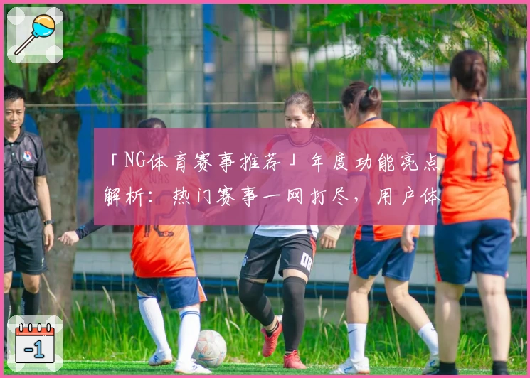 「NG体育赛事推荐」年度功能亮点解析：热门赛事一网打尽，用户体验全方位升级