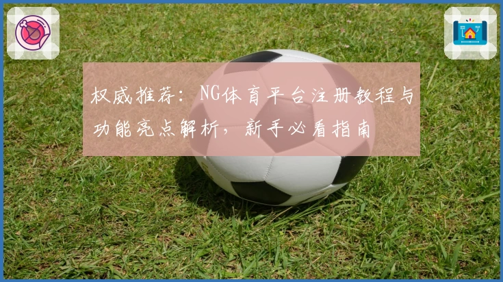权威推荐：NG体育平台注册教程与功能亮点解析，新手必看指南