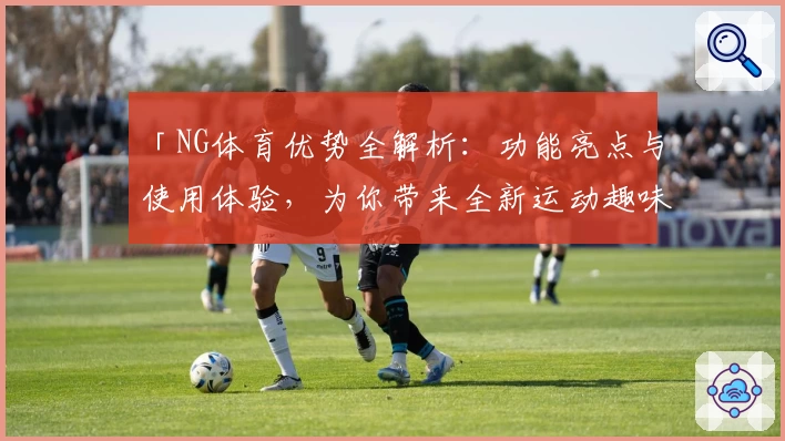 「NG体育优势全解析：功能亮点与使用体验，为你带来全新运动趣味」