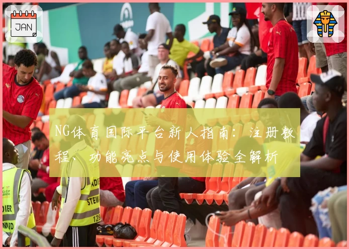 NG体育国际平台新人指南：注册教程、功能亮点与使用体验全解析