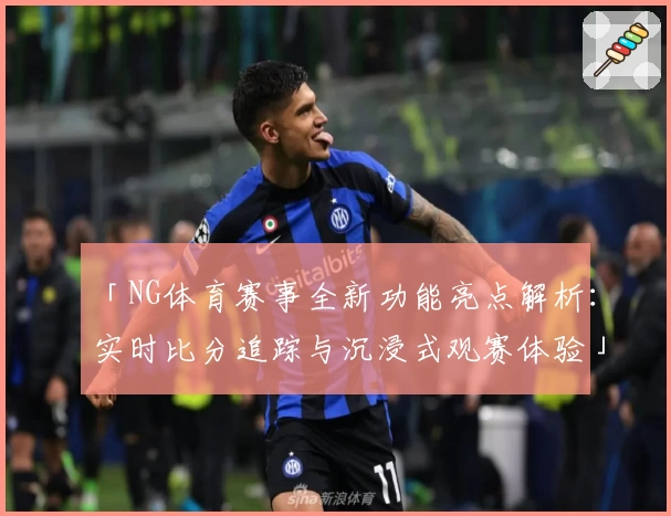 「NG体育赛事全新功能亮点解析：实时比分追踪与沉浸式观赛体验」