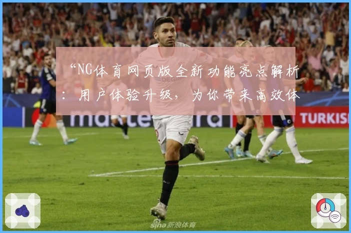 “NG体育网页版全新功能亮点解析：用户体验升级，为你带来高效体育之旅”