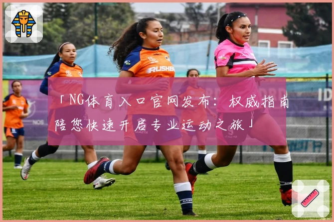 「NG体育入口官网发布：权威指南陪您快速开启专业运动之旅」