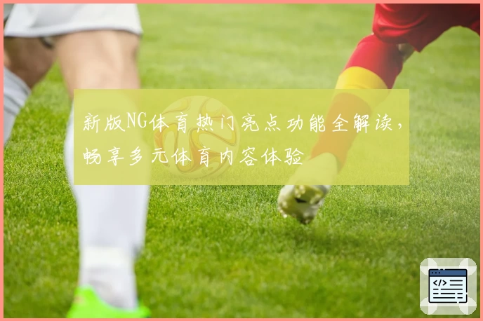 新版NG体育热门亮点功能全解读，畅享多元体育内容体验