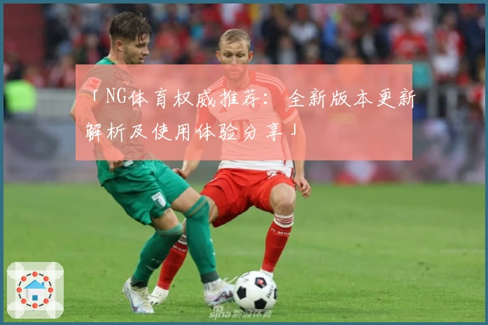 「NG体育权威推荐：全新版本更新解析及使用体验分享」