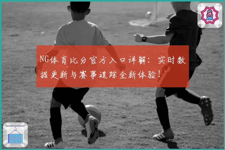 NG体育比分官方入口详解：实时数据更新与赛事追踪全新体验！