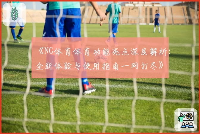 《NG体育体育功能亮点深度解析：全新体验与使用指南一网打尽》
