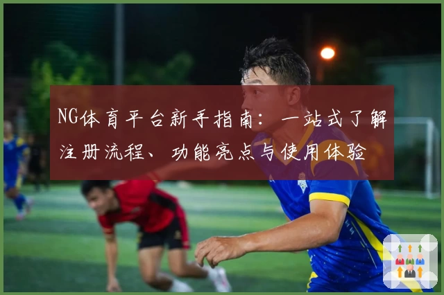 NG体育平台新手指南：一站式了解注册流程、功能亮点与使用体验