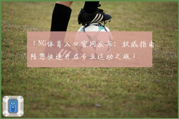 「NG体育入口官网发布：权威指南陪您快速开启专业运动之旅」