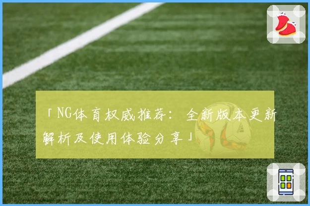 「NG体育权威推荐：全新版本更新解析及使用体验分享」
