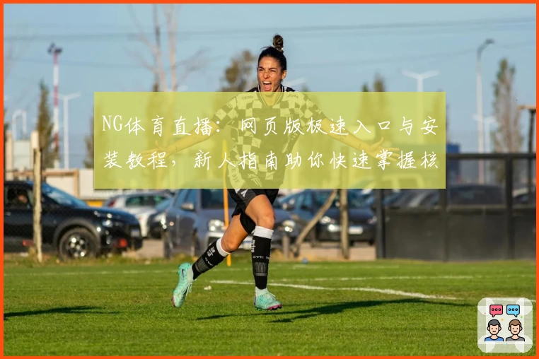 NG体育直播：网页版极速入口与安装教程，新人指南助你快速掌握核心玩法技巧