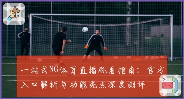 一站式NG体育直播观看指南：官方入口解析与功能亮点深度测评