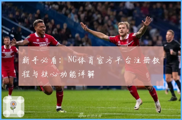 新手必看：NG体育官方平台注册教程与核心功能详解