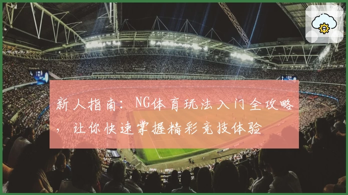 新人指南：NG体育玩法入门全攻略，让你快速掌握精彩竞技体验