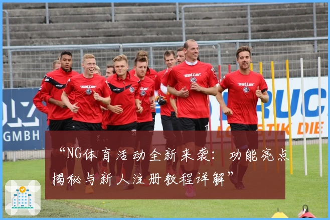 “NG体育活动全新来袭：功能亮点揭秘与新人注册教程详解”
