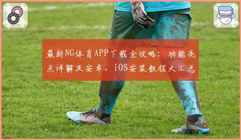 最新NG体育APP下载全攻略：功能亮点详解及安卓、iOS安装教程大汇总