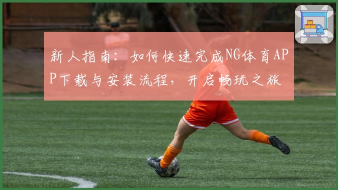新人指南：如何快速完成NG体育APP下载与安装流程，开启畅玩之旅