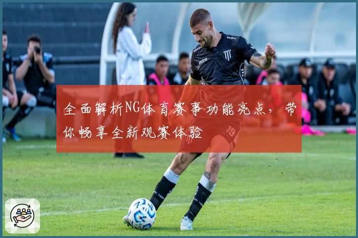 全面解析NG体育赛事功能亮点，带你畅享全新观赛体验