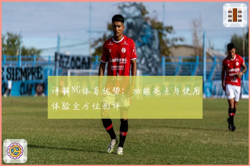 详解NG体育优势：功能亮点与使用体验全方位测评