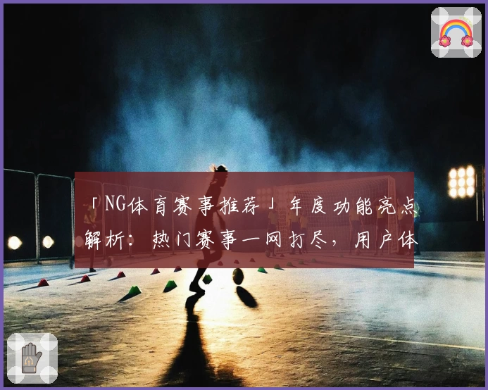 「NG体育赛事推荐」年度功能亮点解析：热门赛事一网打尽，用户体验全方位升级